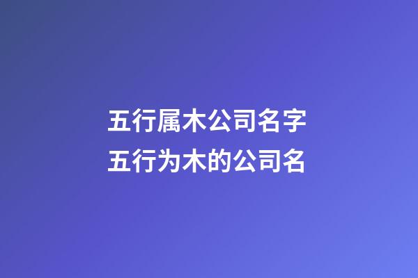 五行属木公司名字 五行为木的公司名-第1张-公司起名-玄机派